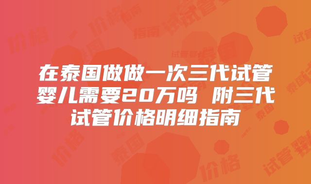 在泰国做做一次三代试管婴儿需要20万吗 附三代试管价格明细指南