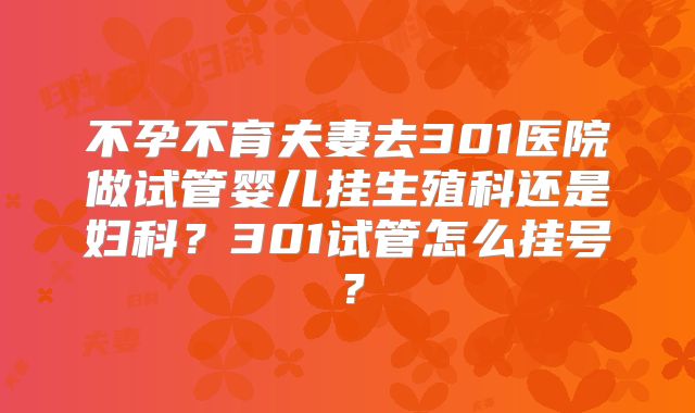 不孕不育夫妻去301医院做试管婴儿挂生殖科还是妇科？301试管怎么挂号？