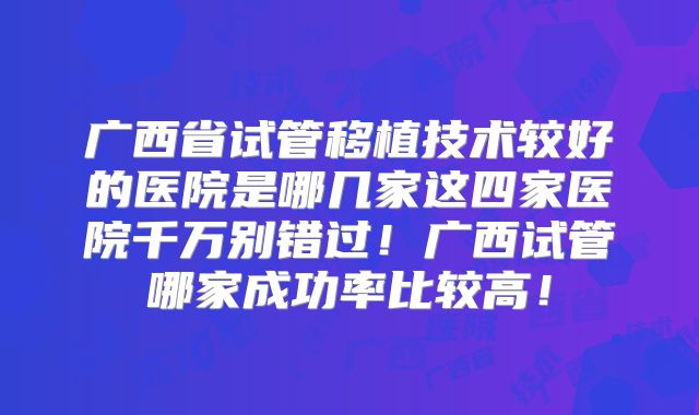 广西省试管移植技术较好的医院是哪几家这四家医院千万别错过!广西试管哪家成功率比较高!