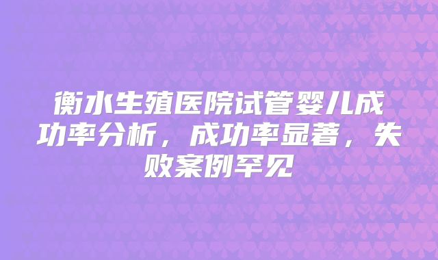 衡水生殖医院试管婴儿成功率分析，成功率显著，失败案例罕见