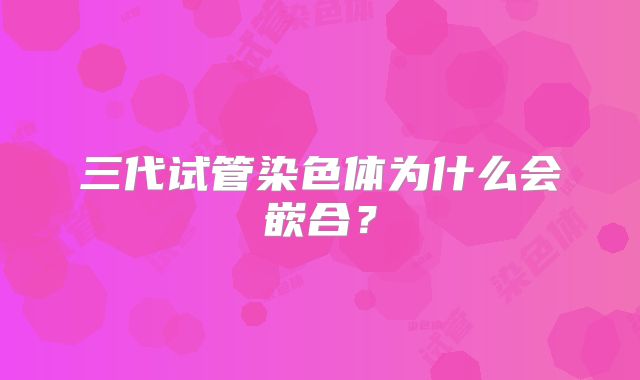 三代试管染色体为什么会嵌合?