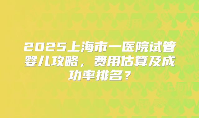 2025上海市一医院试管婴儿攻略，费用估算及成功率排名？