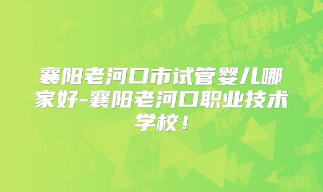 襄阳老河口市试管婴儿哪家好-襄阳老河口职业技术学校!
