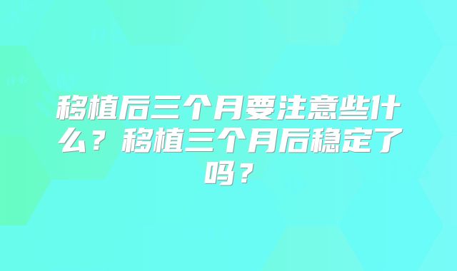 移植后三个月要注意些什么?移植三个月后稳定了吗?