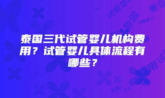 泰国三代试管婴儿机构费用？试管婴儿具体流程有哪些？