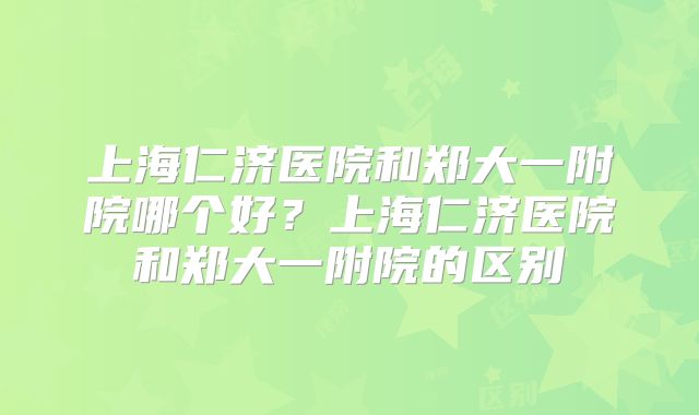 上海仁济医院和郑大一附院哪个好？上海仁济医院和郑大一附院的区别