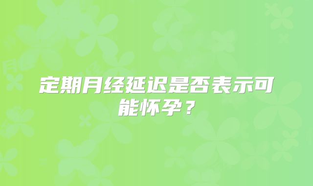 定期月经延迟是否表示可能怀孕？