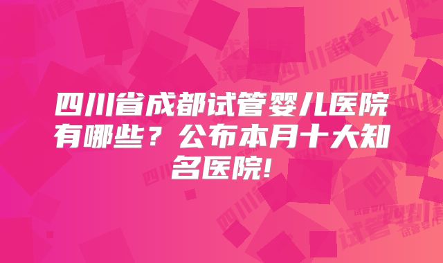 四川省成都试管婴儿医院有哪些?公布本月十大知名医院!