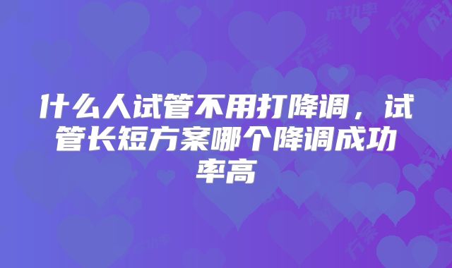 什么人试管不用打降调，试管长短方案哪个降调成功率高