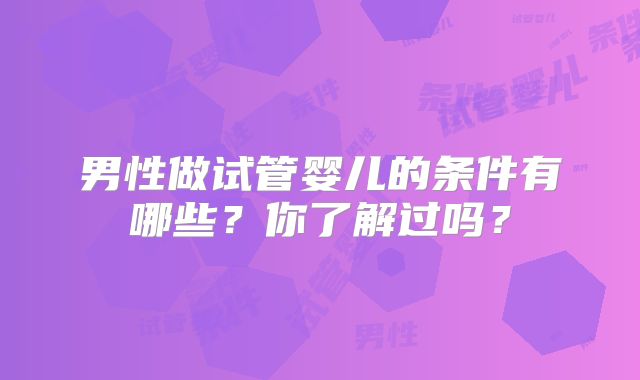 男性做试管婴儿的条件有哪些?你了解过吗?