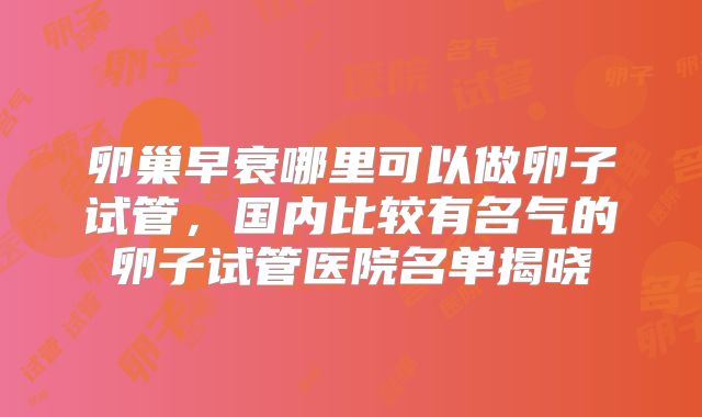 卵巢早衰哪里可以做卵子试管，国内比较有名气的卵子试管医院名单揭晓