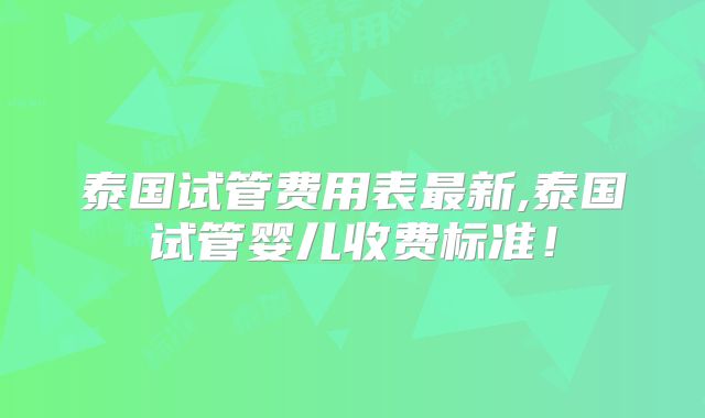 泰国试管费用表最新,泰国试管婴儿收费标准!