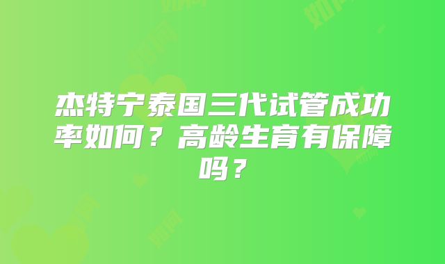 杰特宁泰国三代试管成功率如何?高龄生育有保障吗?