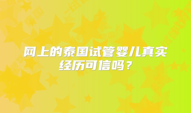 网上的泰国试管婴儿真实经历可信吗？