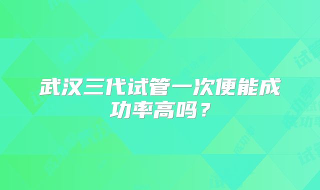 武汉三代试管一次便能成功率高吗？