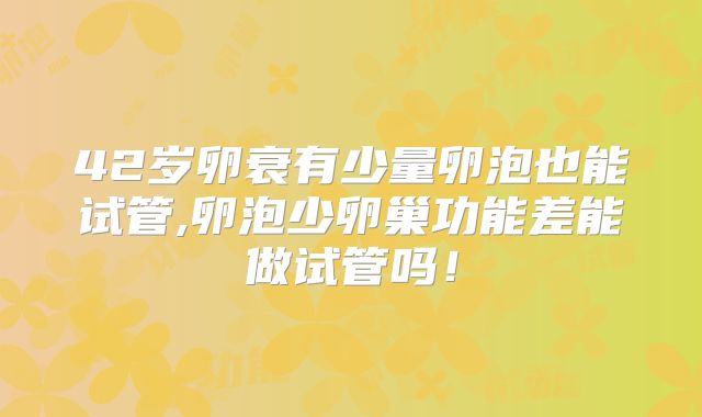 42岁卵衰有少量卵泡也能试管,卵泡少卵巢功能差能做试管吗!