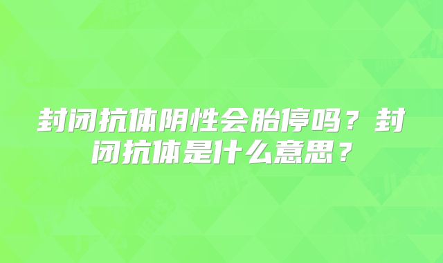封闭抗体阴性会胎停吗？封闭抗体是什么意思？