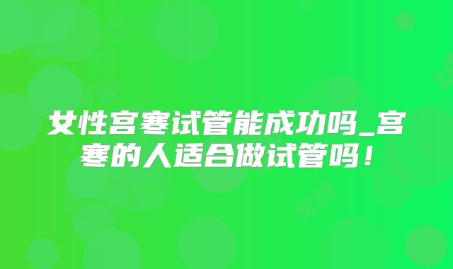 女性宫寒试管能成功吗_宫寒的人适合做试管吗！