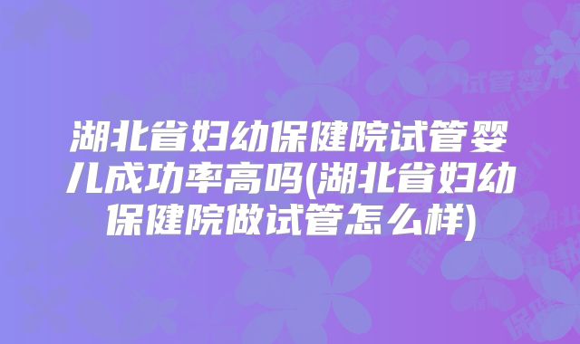 湖北省妇幼保健院试管婴儿成功率高吗(湖北省妇幼保健院做试管怎么样)