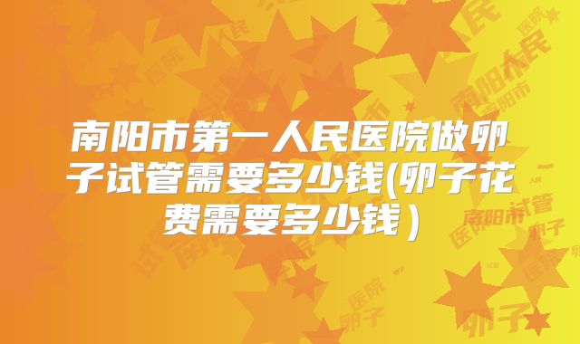 南阳市第一人民医院做卵子试管需要多少钱(卵子花费需要多少钱）