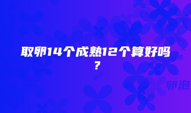取卵14个成熟12个算好吗？
