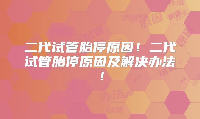 二代试管胎停原因!二代试管胎停原因及解决办法!