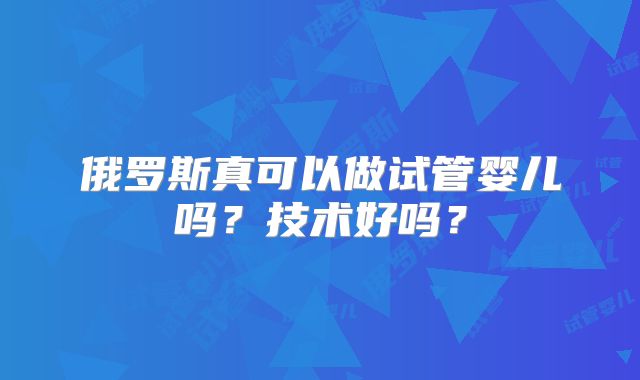 俄罗斯真可以做试管婴儿吗?技术好吗?