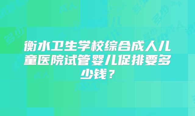 衡水卫生学校综合成人儿童医院试管婴儿促排要多少钱?