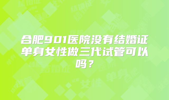 合肥901医院没有结婚证单身女性做三代试管可以吗？