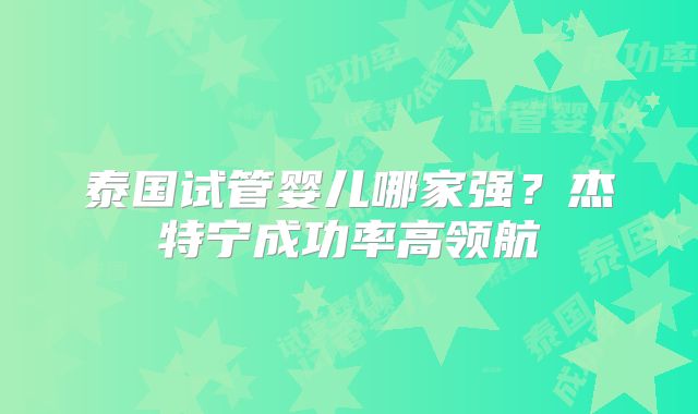 泰国试管婴儿哪家强？杰特宁成功率高领航