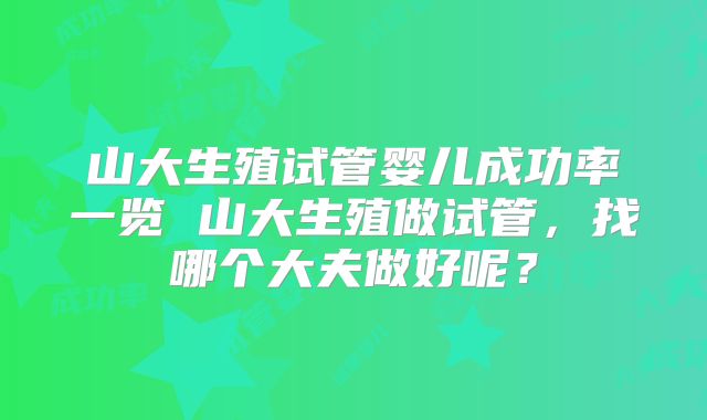山大生殖试管婴儿成功率一览 山大生殖做试管，找哪个大夫做好呢？