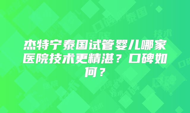 杰特宁泰国试管婴儿哪家医院技术更精湛？口碑如何？