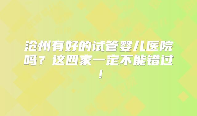 沧州有好的试管婴儿医院吗？这四家一定不能错过！