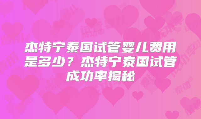 杰特宁泰国试管婴儿费用是多少?杰特宁泰国试管成功率揭秘