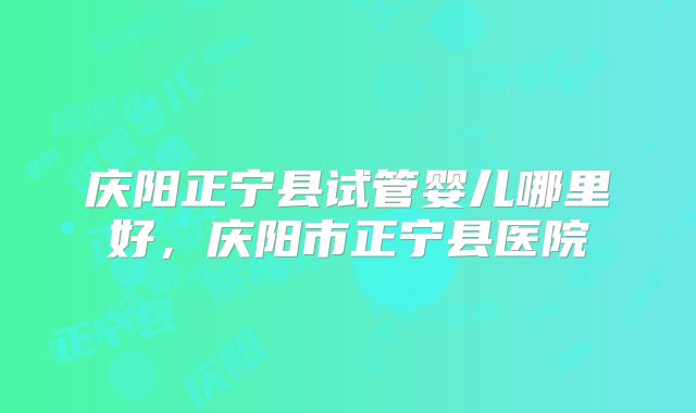 庆阳正宁县试管婴儿哪里好，庆阳市正宁县医院