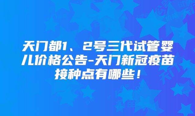 天门都1、2号三代试管婴儿价格公告-天门新冠疫苗接种点有哪些!