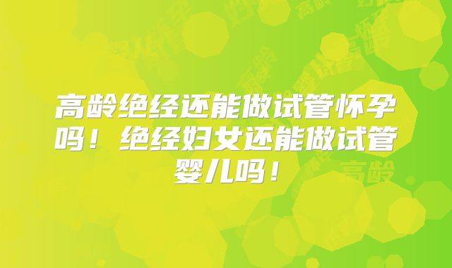 高龄绝经还能做试管怀孕吗！绝经妇女还能做试管婴儿吗！