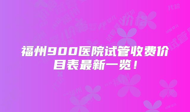 福州900医院试管收费价目表最新一览！