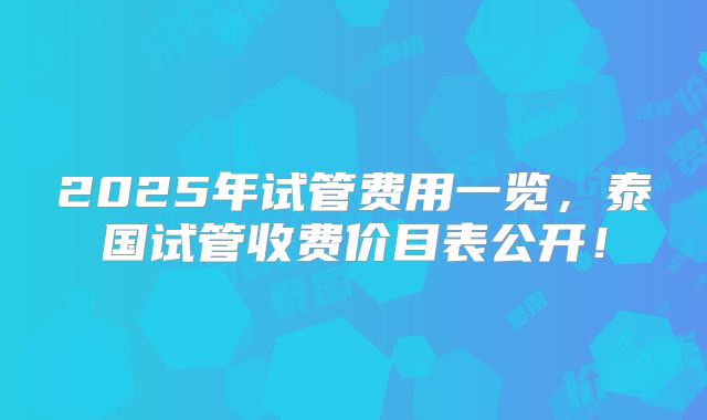 2025年试管费用一览，泰国试管收费价目表公开！