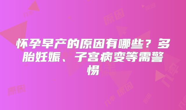 怀孕早产的原因有哪些？多胎妊娠、子宫病变等需警惕