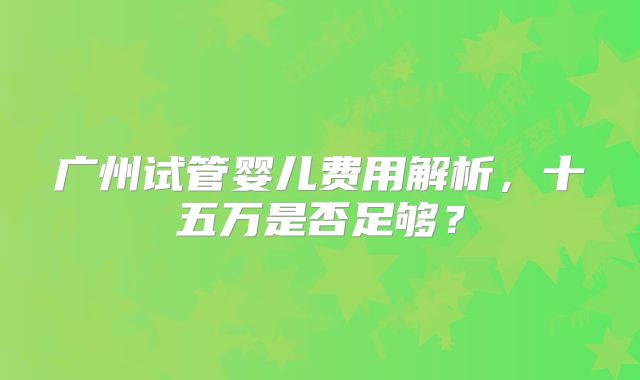 广州试管婴儿费用解析，十五万是否足够？