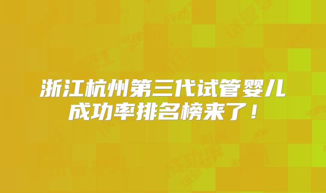浙江杭州第三代试管婴儿成功率排名榜来了!
