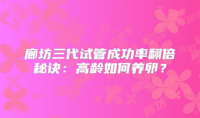 廊坊三代试管成功率翻倍秘诀：高龄如何养卵？