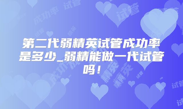 第二代弱精英试管成功率是多少_弱精能做一代试管吗!