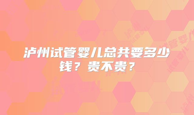泸州试管婴儿总共要多少钱？贵不贵？