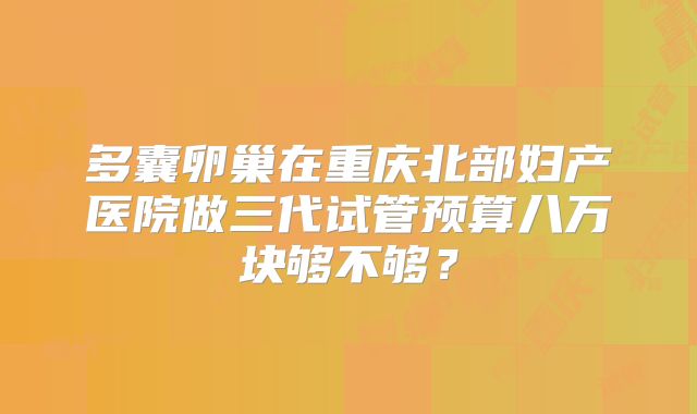 多囊卵巢在重庆北部妇产医院做三代试管预算八万块够不够？