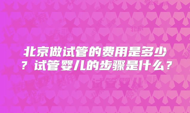 北京做试管的费用是多少？试管婴儿的步骤是什么？