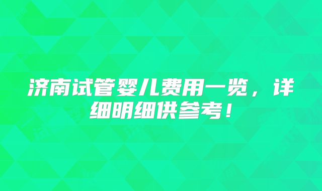 济南试管婴儿费用一览，详细明细供参考！