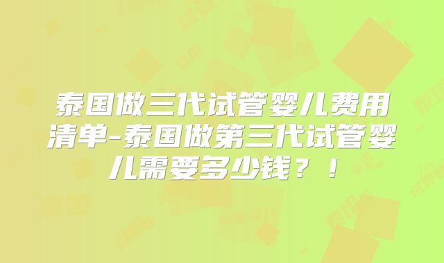 泰国做三代试管婴儿费用清单-泰国做第三代试管婴儿需要多少钱？！