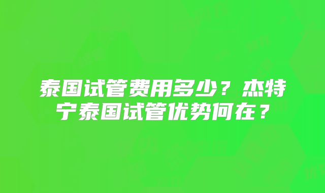 泰国试管费用多少？杰特宁泰国试管优势何在？